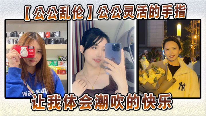 【公公乱伦】公公灵活的手指，让我体会潮吹的快乐