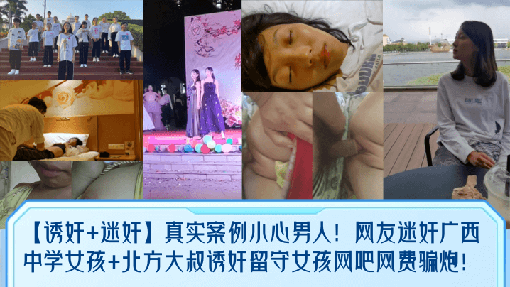 【诱奸+迷奸】真实案例小心男人！网友迷奸广西中学女孩+北方大叔诱奸留守女孩网吧网费骗炮！