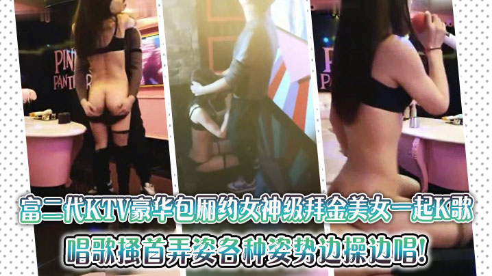 富二代KTV豪华包厢约女神级拜金美女一起K歌，唱歌搔首弄姿各种姿势边操边唱!