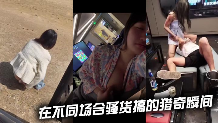 在不同场合骚货搞的猎奇瞬间