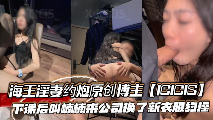 新晋海王淫妻约炮原创博主【ICICIS】下课后叫楠楠来公司换了新衣服约操，办公室外面还有人楠楠不敢叫出声