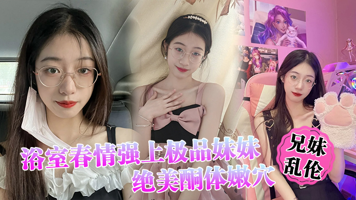 【兄妹乱伦】浴室春情强上极品妹妹 &rdquo;啊~你进来干嘛！&ldquo;慌称帮洗趁机奸淫，绝美酮体嫩穴，太顶了硬爆兄弟们