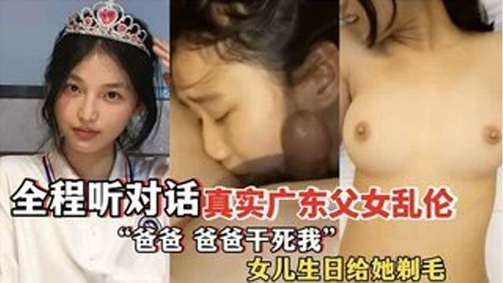 &rdquo;爸爸，爸爸干死我&ldquo; 全程听对话 真实广东父女乱伦 女儿过生日爸爸送她喝&ldquo;白粥&rdquo;还给女儿剃毛