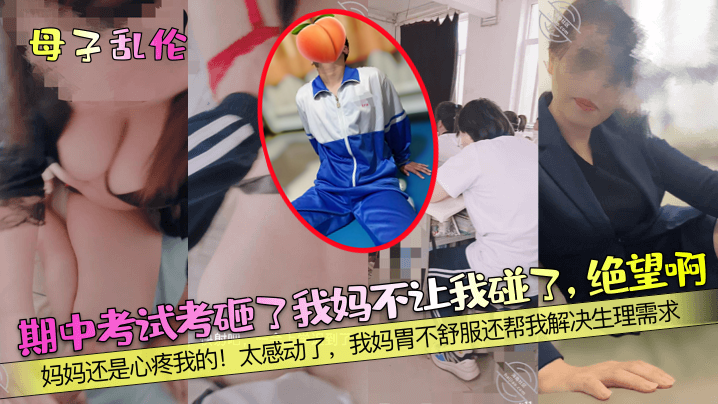 【母子乱伦】期中考试考砸了我妈不让我碰了，绝望啊！妈妈还是心疼我的！太感动了，我妈胃不舒服还帮我解决生理需求！