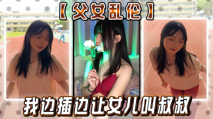 【父女乱伦】女儿：你真的就这么想要我闺蜜？疯了的！ 我边插边让女儿叫叔叔