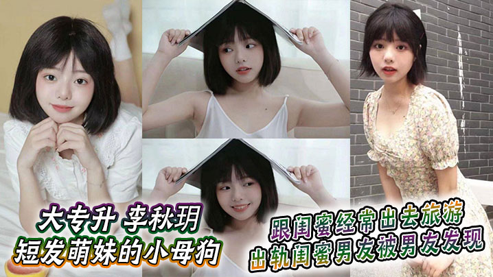大专升 李秋玥 短发萌妹的小母狗，跟闺蜜经常出去旅游，出轨闺蜜男友被男友发现