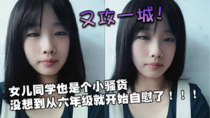 又攻一城！女儿同学也是个小骚货，没想到从六年级就开始自慰了！！！