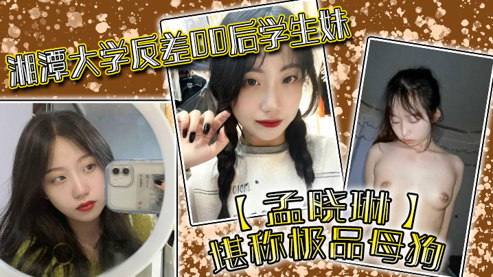 湘潭大学反差00后学生妹【孟晓琳】堪称极品母狗，白天在学校是乖学生，晚上在家是小母狗，被开发的很好！