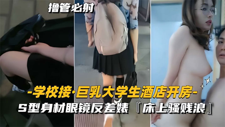【学校接巨乳大学生酒店开房】S型身材眼镜反差婊，床上骚贱浪