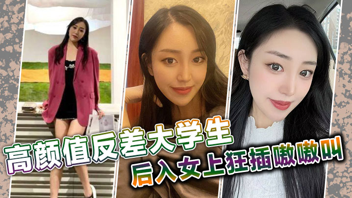 高颜值反差大学生，后入女上狂插嗷嗷叫