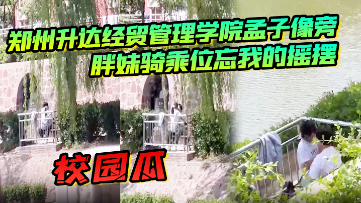 校园瓜！郑州升达经贸管理学院孟子像旁，胖妹骑乘位忘我的摇摆，丝毫不顾及路人的眼光