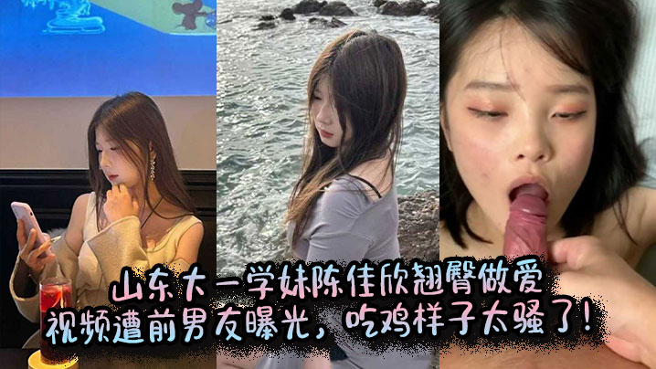 山东大一学妹陈佳欣翘臀做爱视频遭前男友曝光，吃鸡样子太骚了！