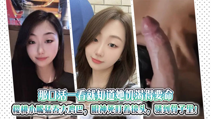 那口活一看就知道她饥渴得要命，樱桃小嘴猛吞大鸡巴，眼神死盯着镜头，骚到骨子里！