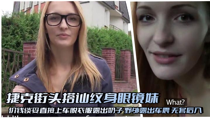 捷克街头搭讪纹身眼镜妹 价钱谈妥直接上车脱衣服露出奶子 野外露出车震 无套后入 无毛嫩鲍特写啪啪做爱 狠狠抽插无套射精