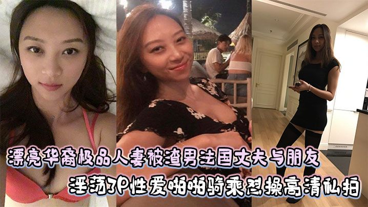 漂亮华裔极品人妻被渣男法国丈夫与朋友淫荡3P性爱啪啪骑乘怼操高清私拍