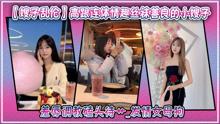 【嫂子乱伦】高跟连体情趣丝袜善良的小嫂子羞辱调教磕头待艹_发情女母狗爆肏后入中出激射宫口