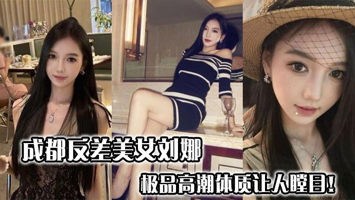 成都反差美女刘娜，极品高潮体质让人瞠目！