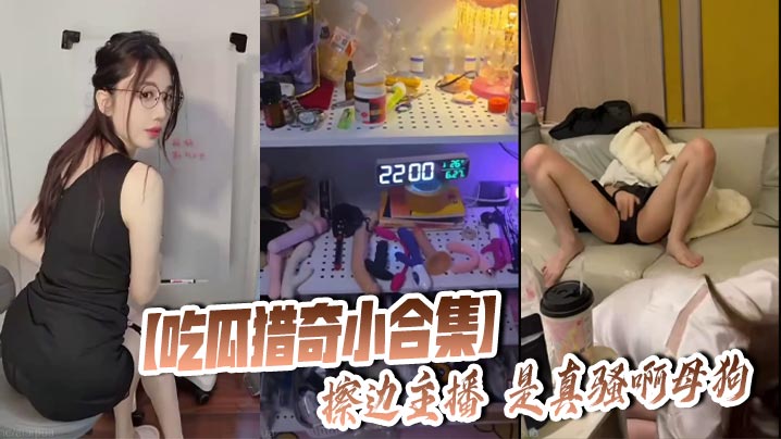 【吃瓜猎奇小合集】擦边主播 是真骚啊母狗
