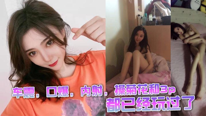 车震，口爆，内射，操菊花和3p都已经玩过了