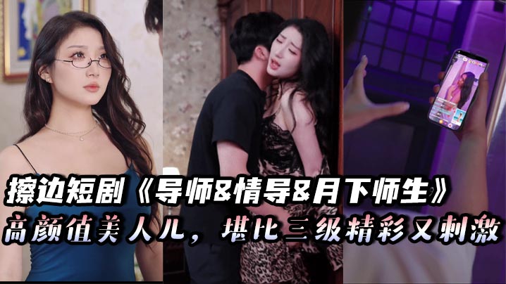 擦边短剧《导师amp;amp;情导amp;amp;月下师生》高颜值美人儿，堪比三级精彩又刺激