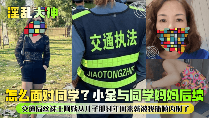 怎么面对同学？小金与同学妈妈后续！交通局丝袜王阿姨从儿子那过年回来就被我插喷内射了