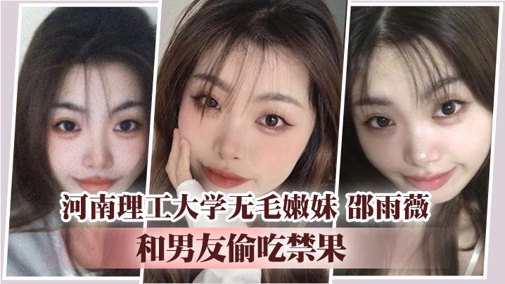 河南理工大学无毛嫩妹 邵雨薇 和男友偷吃禁果 平日里的文静女神到床上难掩淫荡的一面