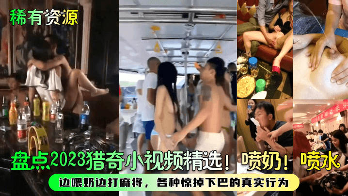 盘点2023猎奇小视频精选！喷奶！喷水！边喂奶边打麻将，各种惊掉下巴的真实行为