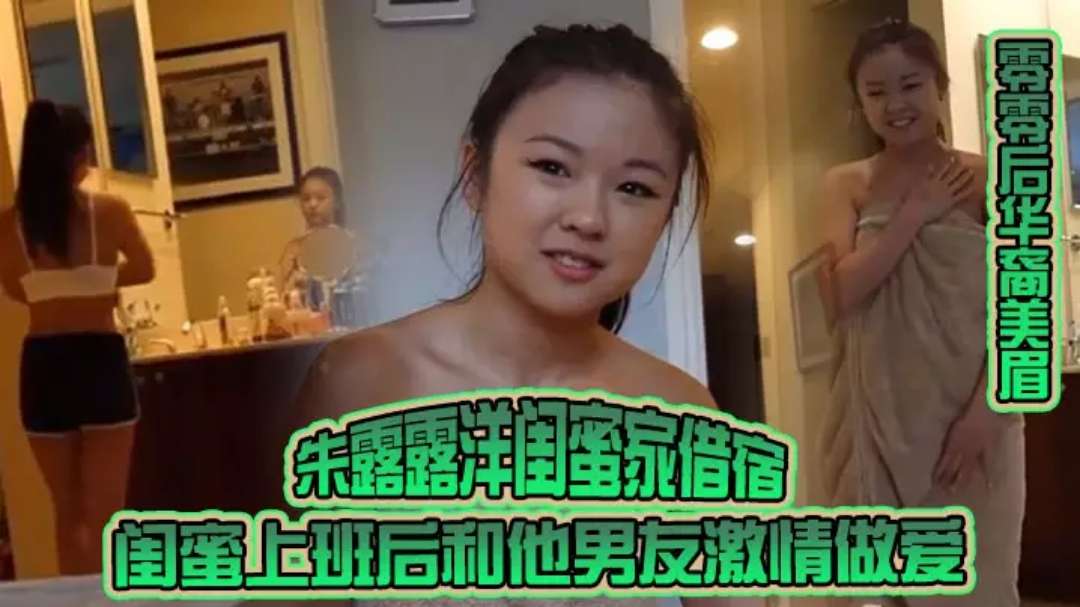 零零后华裔美眉朱露露洋闺蜜家借宿闺蜜上班后和他男友激情做爱粗大洋屌草得她好爽性交挑逗骚逼射精亚裔