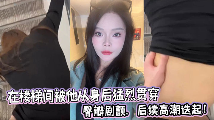在楼梯间被他从身后猛烈贯穿，臀瓣剧颤，后续高潮迭起！