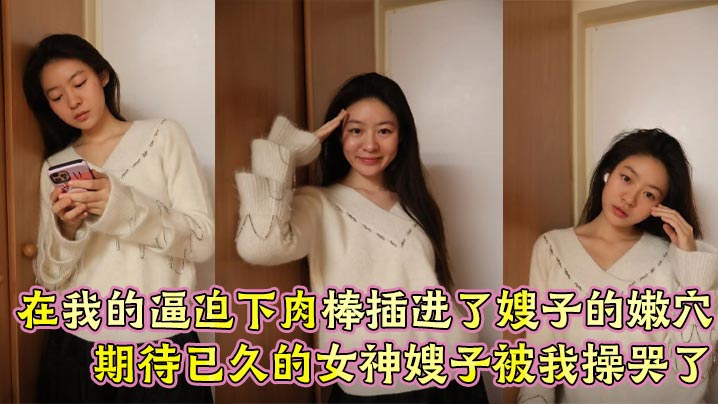 【嫂子乱伦】在我的逼迫下肉棒插进了嫂子的嫩穴， 期待已久的女神嫂子被我操哭了