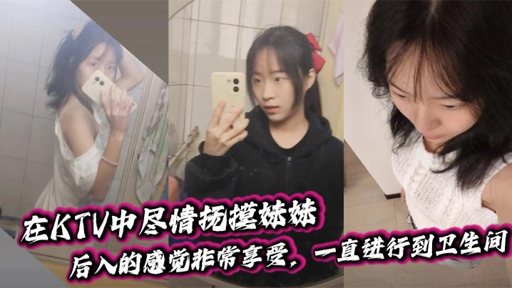 【兄妹乱伦】在KTV中尽情抚摸妹妹，后入的感觉非常享受，一直进行到卫生间。