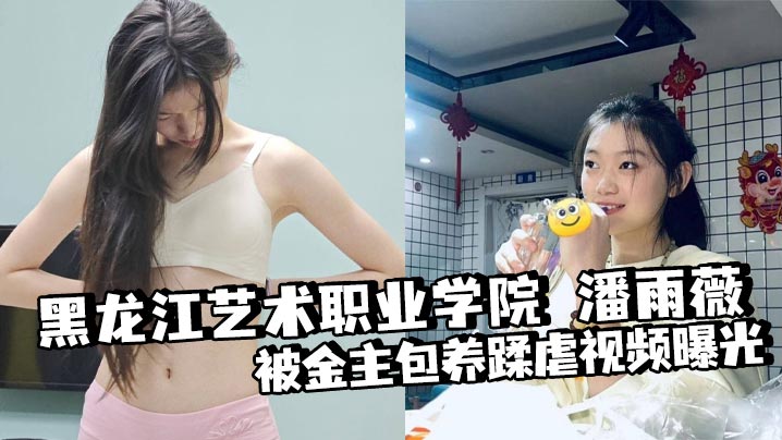 黑龙江艺术职业学院 潘雨薇 被金主包养蹂虐视频曝光 道具狂桶骚穴 扶腿爆操 淫叫震天