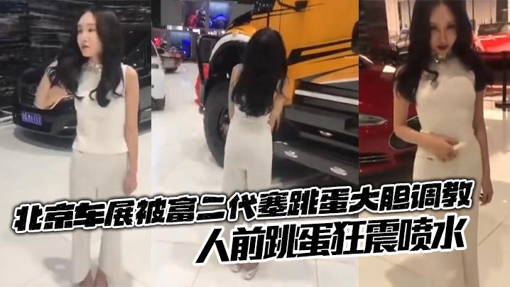 北京车展被富二代塞跳蛋大胆调教，人前跳蛋狂震喷水，销售人员也没想到成为调教道具了