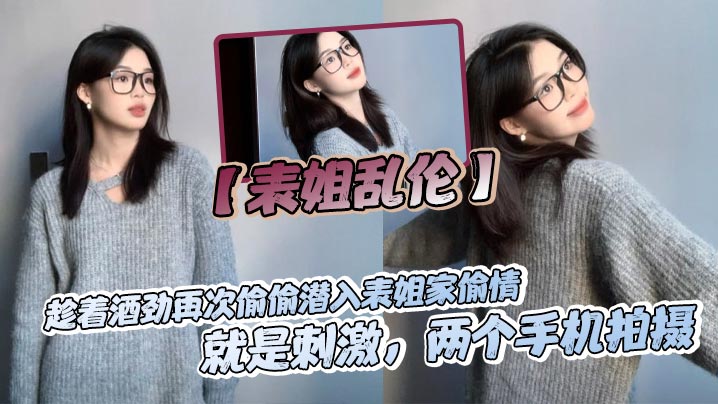 【表姐乱伦】趁着酒劲再次偷偷潜入表姐家偷情，就是刺激，两个手机拍摄