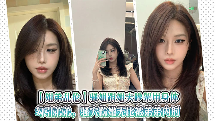 【姐弟乱伦】骚姐跟姐夫吵架用身体勾引弟弟,骚穴粉嫩无比被弟弟内射