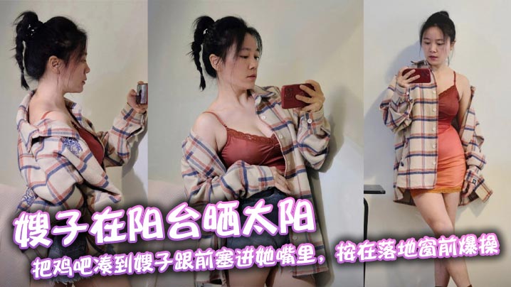 【嫂子乱伦】嫂子在阳台晒太阳，把鸡吧凑到嫂子跟前塞进她嘴里，按在落地窗前爆操