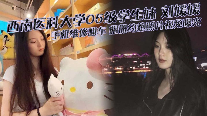 西南医科大学05级学生妹 刘媛媛 手机维修翻车 相册约炮照片视频曝光 堪称女版陈冠希!