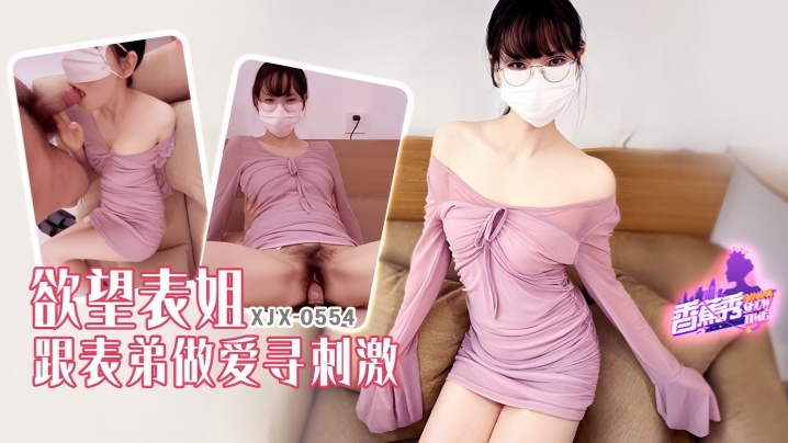 【素人】XJX554 欲望表姐跟表弟做爱寻刺激！