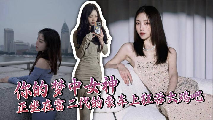 你的梦中女神正坐在富二代的豪车上狂吞大鸡吧