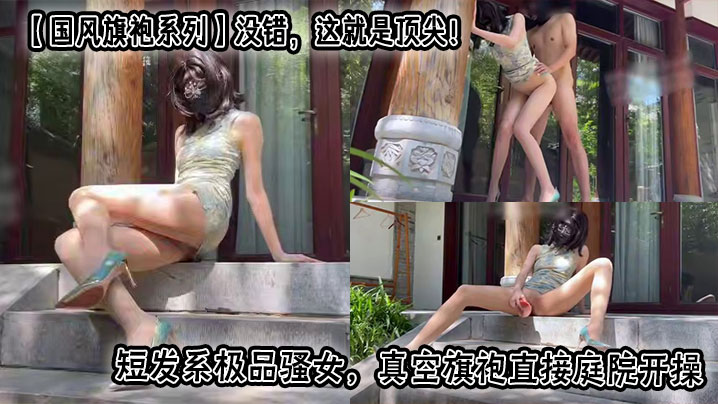 【国风旗袍系列】没错，这就是顶尖！短发系极品骚女，真空旗袍直接庭院开操，水多什么的都是小事，这腿比我命都长，堪称完美炮架！自己都能把自己玩高潮几次，一般人真满足不了，太会操逼了！