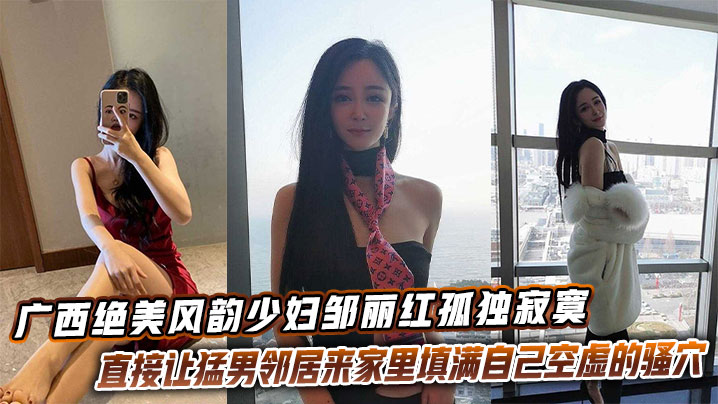 广西绝美风韵少妇邹丽红孤独寂寞直接让猛男邻居来家里填满自己空虚的骚穴