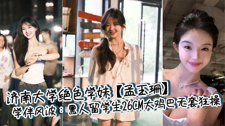 济南大学绝色学妹【孟玉珊】学伴风波：黑人留学生26CM大鸡巴无套狂操，白浆四溢后相忘江湖！