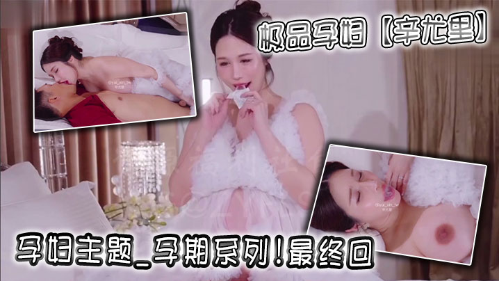 极品孕妇【辛尤里】孕妇主题_孕期系列!最终回