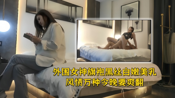 【文轩探花】外围女神，旗袍黑丝，白嫩美乳风情万种，文轩今晚要爽翻