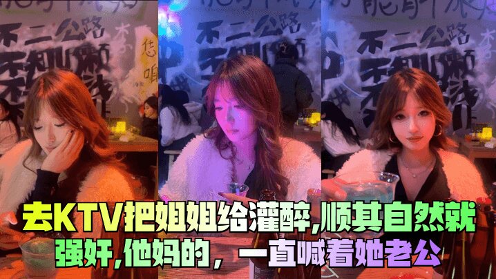 【去KTV把姐姐给灌醉】，顺其自然就强奸，他妈的，一直喊着她老公
