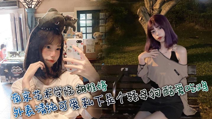 南京艺术学院 胡雅婷 外表清纯可爱 私下是个骚母狗 酷爱吃鸡