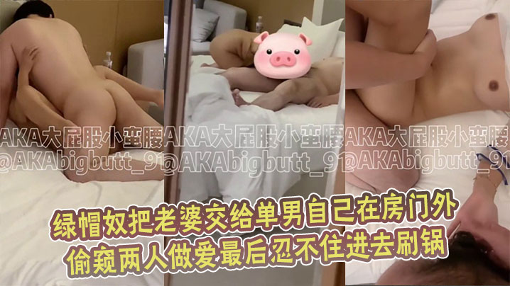 绿帽奴把老婆交给单男自己在房门外偷窥两人做爱最后忍不住进去刷锅