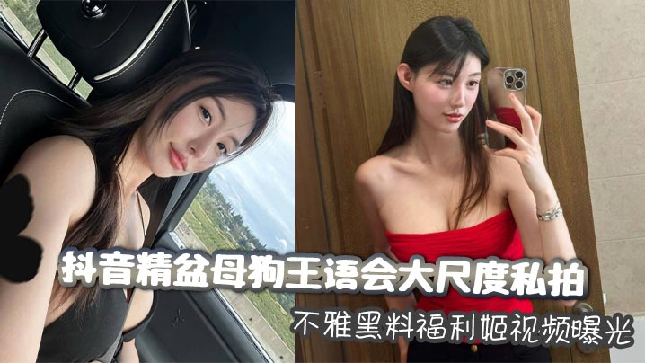 抖音精盆母狗王语会大尺度私拍不雅黑料福利姬视频曝光